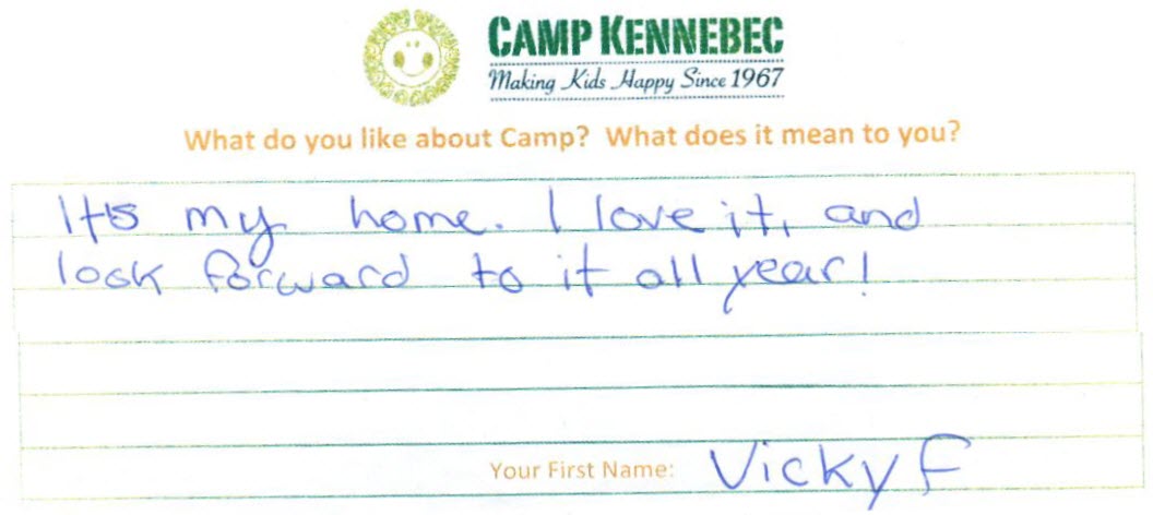 Camp Kennebec Campers tell us what they think of camp. This is an example: It's my home. I love it! I look forward to it all year! - Vicky F